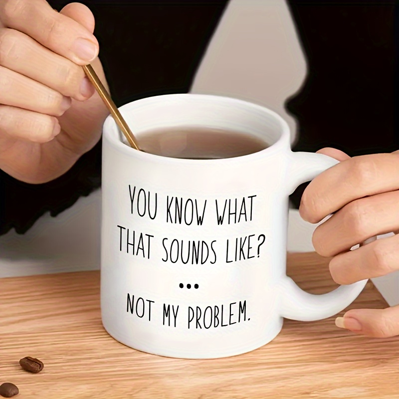 Funny Mug Know Sounds Like? Problem Humor Ceramic Coffee Mug - Temu