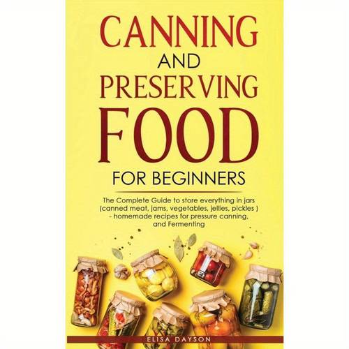 canning and preserving food for beginners the complete guide to store everything canned meat vegetables jellies pickles for pressure canning and fermenting