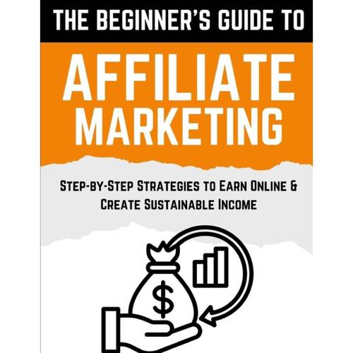 the beginner 039 s guide to affiliate marketing step by step strategies to earn online amp create sustainable income
