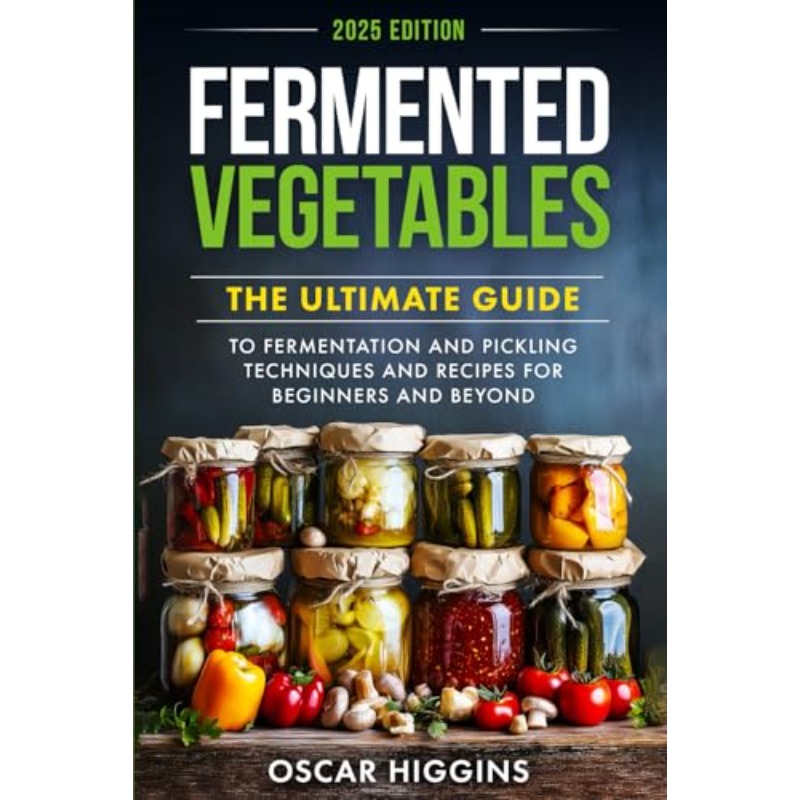 Fermented Vegetables Book by Oscar Higgins: The Ultimate Guide to Fermentation & Pickling Techniques, Step-by-Step Recipes with Sauerkraut, Kimchi, Lacto-Fermentation Methods for Beginners to Expert Homemade Probiotic Foods (