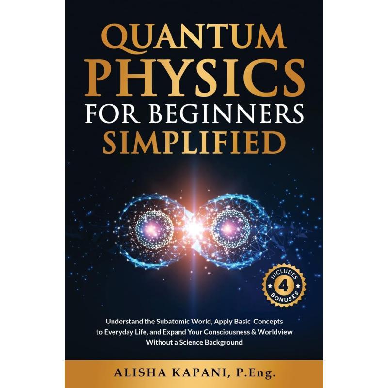 Quantum Physics For Beginners Simplified:understand The Subatomic World, Apply Basic Concepts To Everyday Life, And Expand Your Consciousness & World